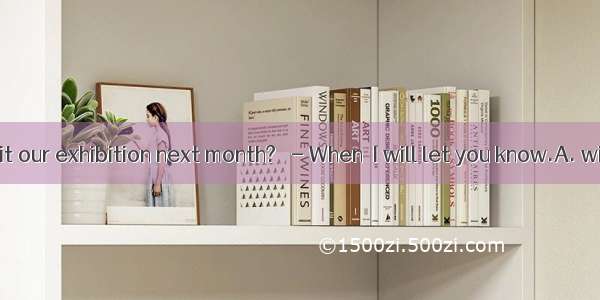 -When and visit our exhibition next month?　 - When  I will let you know.A. will he come; h