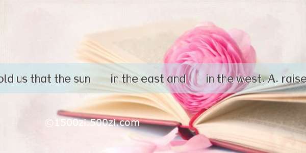 The teacher told us that the sun ＿＿＿ in the east and ＿＿＿ in the west. A. raised; setB. ros