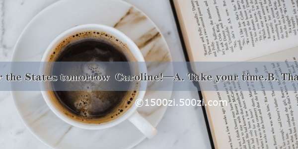 —I am leaving for the States tomorrow  Caroline!—A. Take your time.B. That’s OK.C. Well d