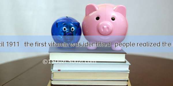 It was not until 1911   the first vitamin was identified   people realized the importance