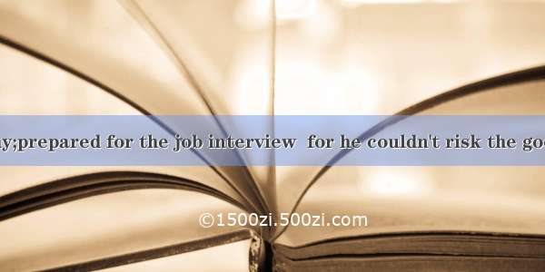 He got well&shy;prepared for the job interview  for he couldn't risk the good opportunity.