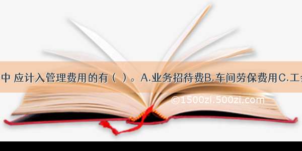 下列各项费用中 应计入管理费用的有（）。A.业务招待费B.车间劳保费用C.工会费D.广告费