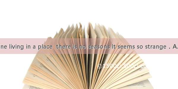 I can’t imagine living in a place  there is no seasons It seems so strange．A. whatB. whic