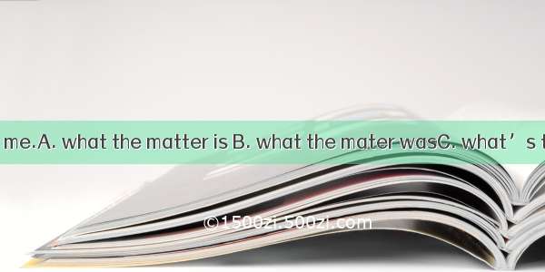 He asked me  with me.A. what the matter is B. what the mater wasC. what’s the matter D. wh