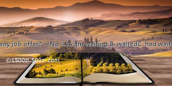 —Have you got any job offer? —No  I.A. am waiting B. waitedC. had waitedD. have waited