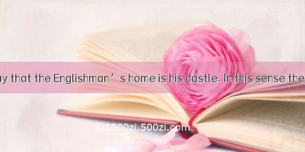 People often say that the Englishman’s home is his castle. In this sense they mean that th