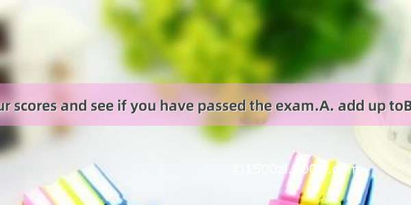 You’d better your scores and see if you have passed the exam.A. add up toB. add toC. add D