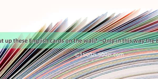 —Why do you put up these English cards on the wall? —Only in this way the English words.A.