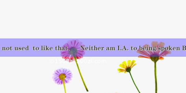 – In fact  I’m not used  to like that. – Neither am I.A. to being spoken B. to be spokenC