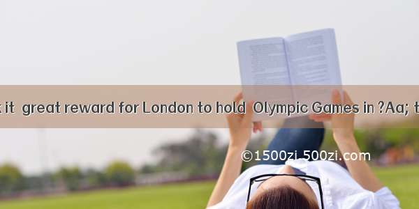 Do you think it  great reward for London to hold  Olympic Games in ?Aa; theBthe;