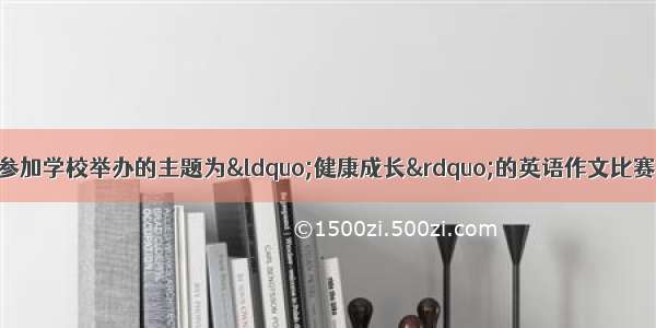 假定你是李华 准备参加学校举办的主题为“健康成长”的英语作文比赛。请按要求写一篇