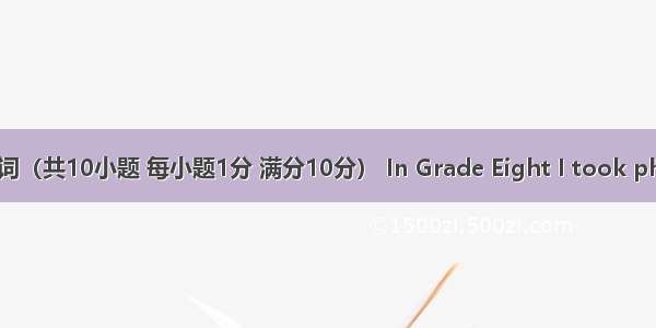 短文填词（共10小题 每小题1分 满分10分） In Grade Eight I took physics. 