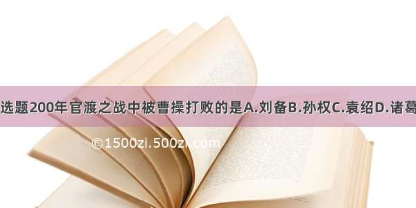 单选题200年官渡之战中被曹操打败的是A.刘备B.孙权C.袁绍D.诸葛亮