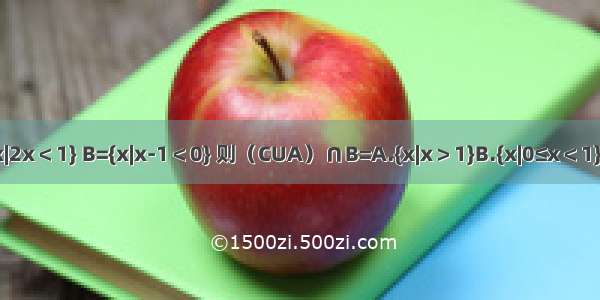 已知全集U=R 集合A={x|2x＜1} B={x|x-1＜0} 则（CUA）∩B=A.{x|x＞1}B.{x|0≤x＜1}C.{x|0＜x≤1}D.{x|x≤1}