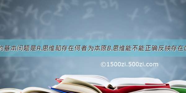 单选题哲学的基本问题是A.思维和存在何者为本原B.思维能不能正确反映存在C.意识和物质