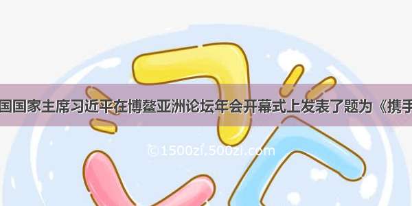 单选题中国国家主席习近平在博鳌亚洲论坛年会开幕式上发表了题为《携手推进亚洲