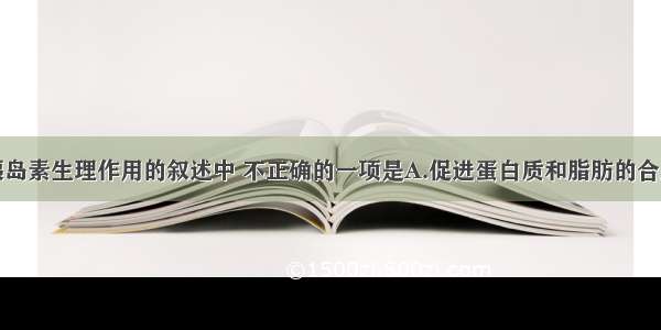 单选题有关胰岛素生理作用的叙述中 不正确的一项是A.促进蛋白质和脂肪的合成B.促进血糖