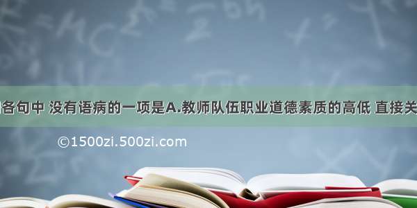 单选题下列各句中 没有语病的一项是A.教师队伍职业道德素质的高低 直接关系到中小学