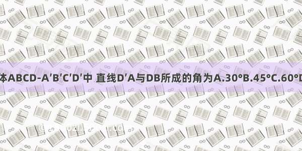 正方体ABCD-A′B′C′D′中 直线D′A与DB所成的角为A.30°B.45°C.60°D.90°