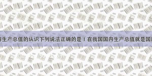 单选题对国内生产总值的认识下列说法正确的是①在我国国内生产总值就是国民收入②在我