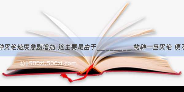 专家指出 现在物种灭绝速度急剧增加 这主要是由于________ 物种一旦灭绝 便不可________．