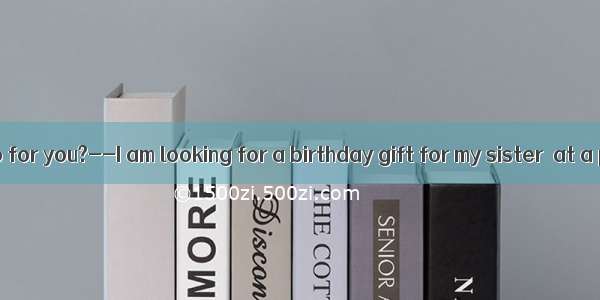 --What can I do for you?--I am looking for a birthday gift for my sister  at a proper pric