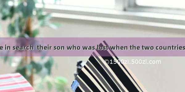 The parents were in search  their son who was lost when the two countries were  war.A. of;