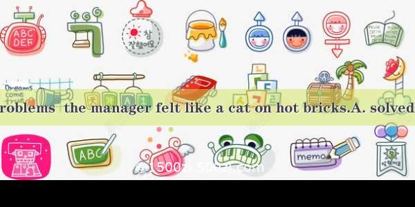 With a lot of problems  the manager felt like a cat on hot bricks.A. solvedB. solvingC. to