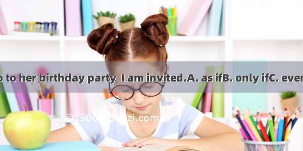 I will not go to her birthday party  I am invited.A. as ifB. only ifC. even ifD. if only