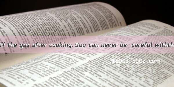 You must turn off the gas after cooking. You can never be  careful withthat.A. enoughBt