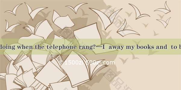 —What were you doing when the telephone rang?—I  away my books and  to bed.A. had just put