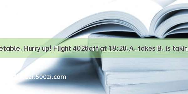 Look at the timetable. Hurry up! Flight 4026off at 18:20.A. takes B. is taking C. will be