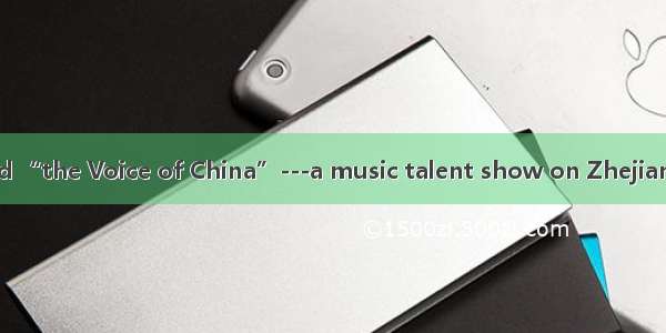 How do you find “the Voice of China”---a music talent show on Zhejiang Satellite TV? -