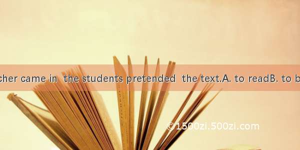 When the teacher came in  the students pretended  the text.A. to readB. to be readingC. to