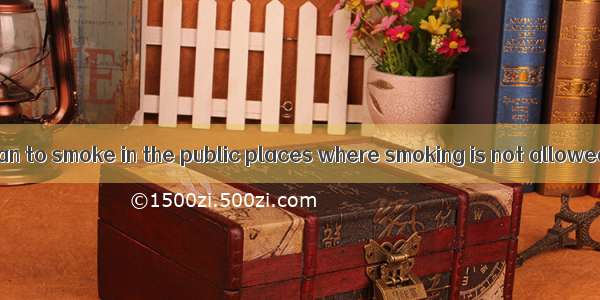 It’s bad  for a man to smoke in the public places where smoking is not allowed.A. behavio