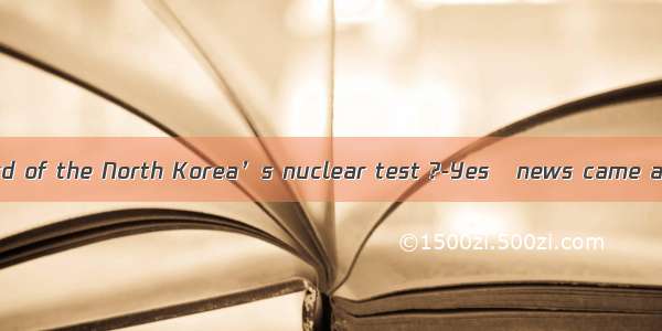 -Have you heard of the North Korea’s nuclear test ?-Yes   news came as  shock to m