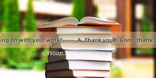 -- How are getting on with your work?-----. A. Thank youB. Good  thank youC. Quite well