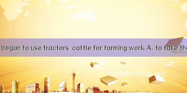 Farmers in China began to use tractors  cattle for farming work.A. to take the place ofB.