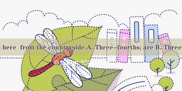 of the students here  from the countryside.A. Three-fourths; are B. Three-fourth; is C. T