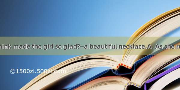 —What do you think made the girl so glad?—a beautiful necklace.A. As she receivedB. Receiv