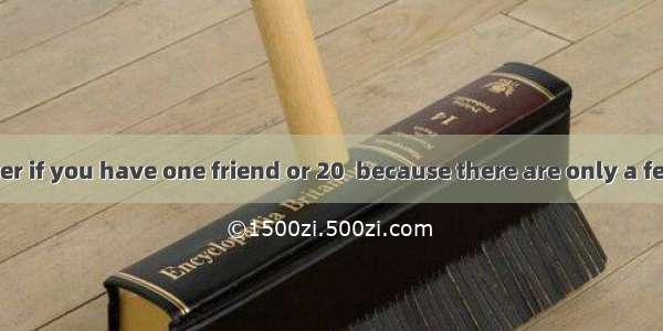 It doesn’t matter if you have one friend or 20  because there are only a few people in thi