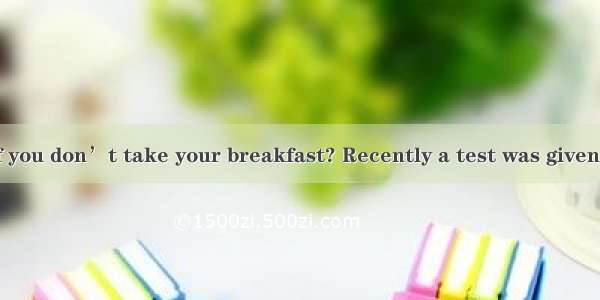 Will it matter if you don’t take your breakfast? Recently a test was given in the United S