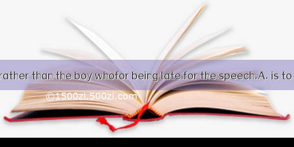 I feel it is you rather than the boy whofor being late for the speech.A. is to blameB. are