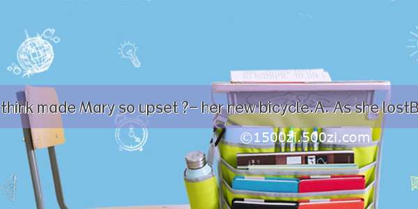 --What do you think made Mary so upset ?- her new bicycle.A. As she lostB. LostC. Losin