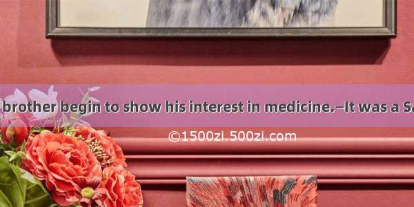 —When did your brother begin to show his interest in medicine.—It was a Saturday  he notic