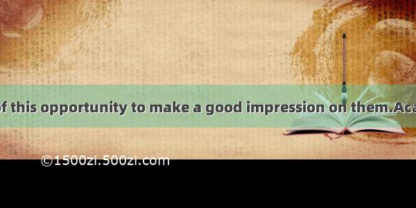 We should take of this opportunity to make a good impression on them.AcareB. advantageC