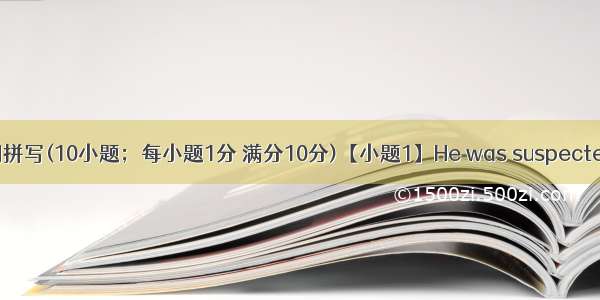 第一节单词拼写(10小题；每小题1分 满分10分)【小题1】He was suspected of ppoi