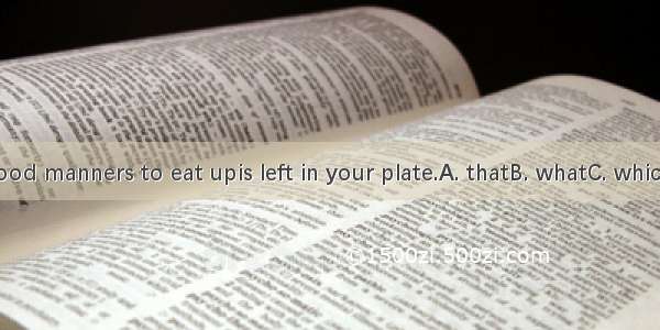 It is good manners to eat upis left in your plate.A. thatB. whatC. whichD. All