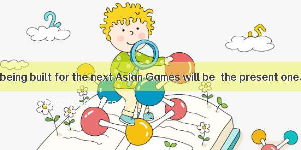 The new stadium being built for the next Asian Games will be  the present one。A. as three