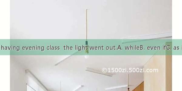 We were having evening class  the light went out.A. whileB. even ifC. as if D. when